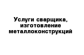 Услуги сварщика, изготовление металлоконструкций 